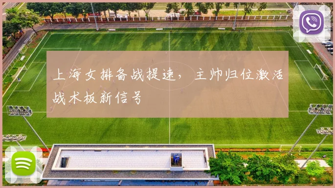 上海女排备战提速，主帅归位激活战术板新信号