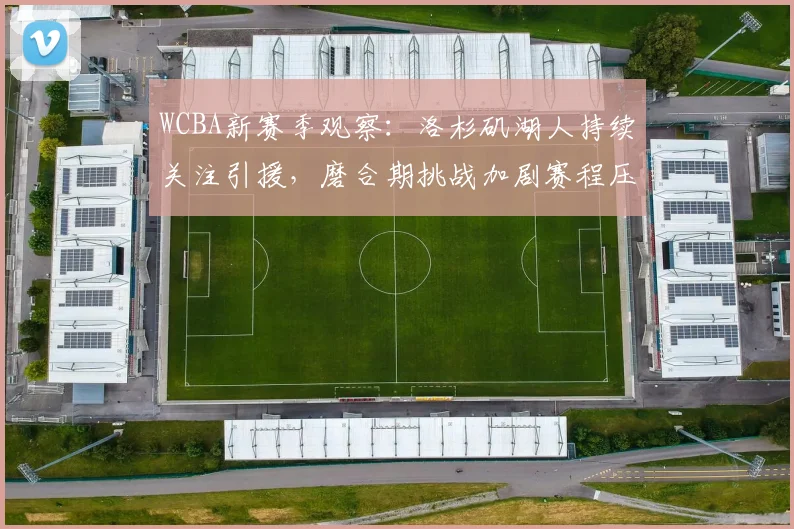 WCBA新赛季观察：洛杉矶湖人持续关注引援，磨合期挑战加剧赛程压力