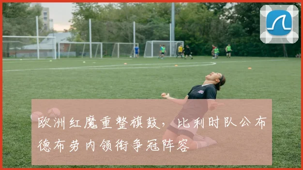 欧洲红魔重整旗鼓，比利时队公布德布劳内领衔争冠阵容