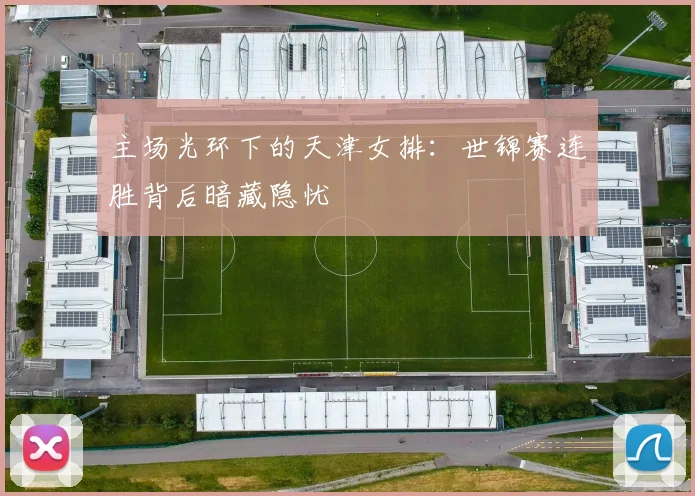 主场光环下的天津女排：世锦赛连胜背后暗藏隐忧
