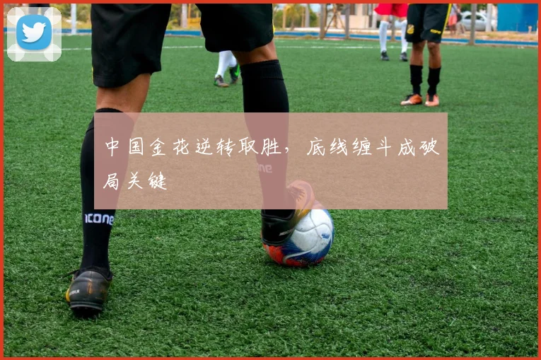 中国金花逆转取胜，底线缠斗成破局关键