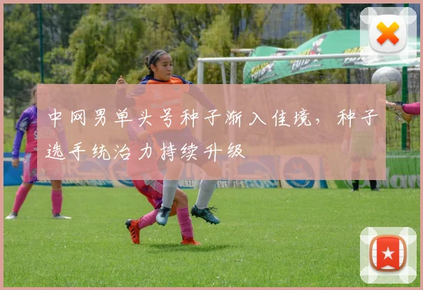 中网男单头号种子渐入佳境，种子选手统治力持续升级
