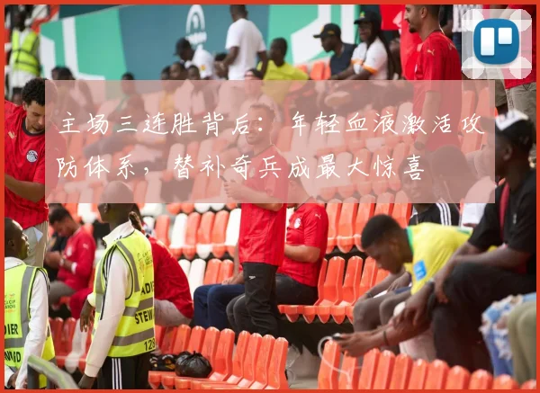 主场三连胜背后：年轻血液激活攻防体系，替补奇兵成最大惊喜