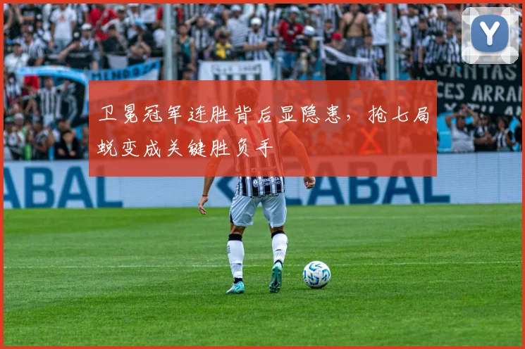 卫冕冠军连胜背后显隐患，抢七局蜕变成关键胜负手