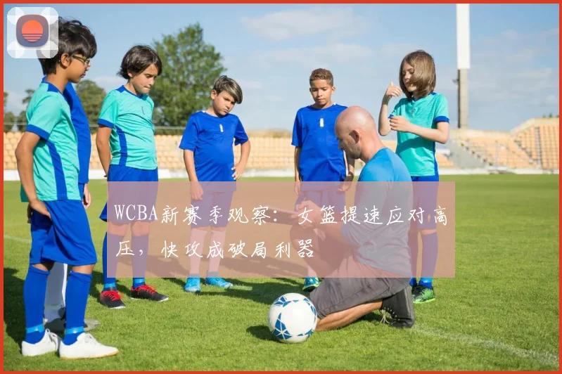 WCBA新赛季观察：女篮提速应对高压，快攻成破局利器