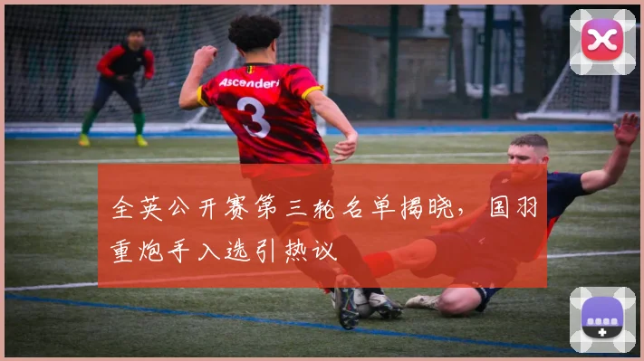 全英公开赛第三轮名单揭晓，国羽重炮手入选引热议