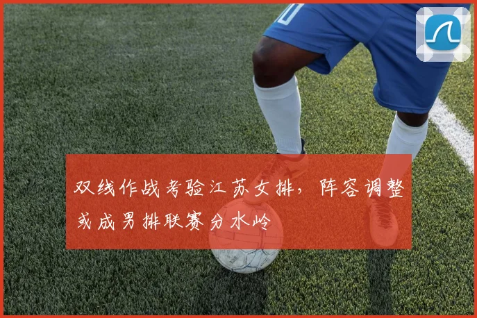 双线作战考验江苏女排，阵容调整或成男排联赛分水岭