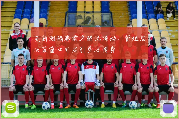 英新测试赛前夕暗流涌动，管理层决策窗口开启引多方博弈