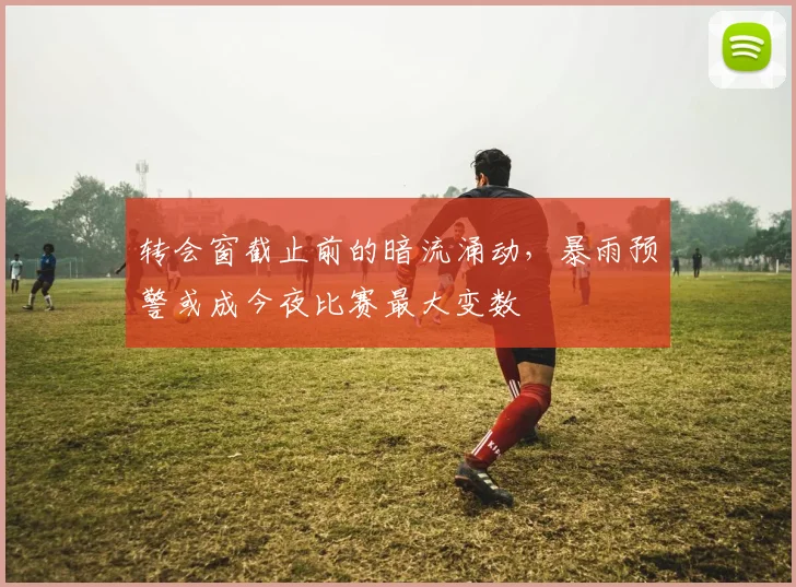 转会窗截止前的暗流涌动，暴雨预警或成今夜比赛最大变数