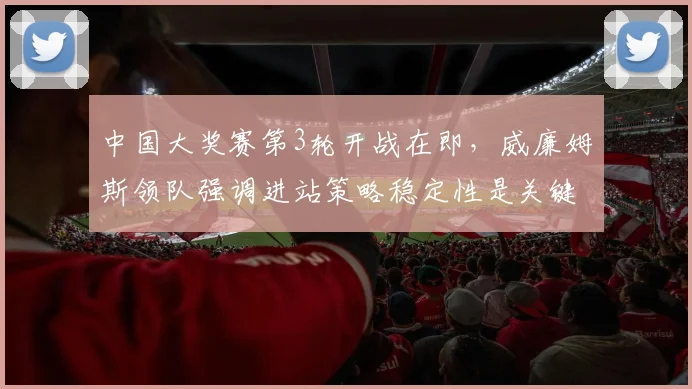 中国大奖赛第3轮开战在即，威廉姆斯领队强调进站策略稳定性是关键
