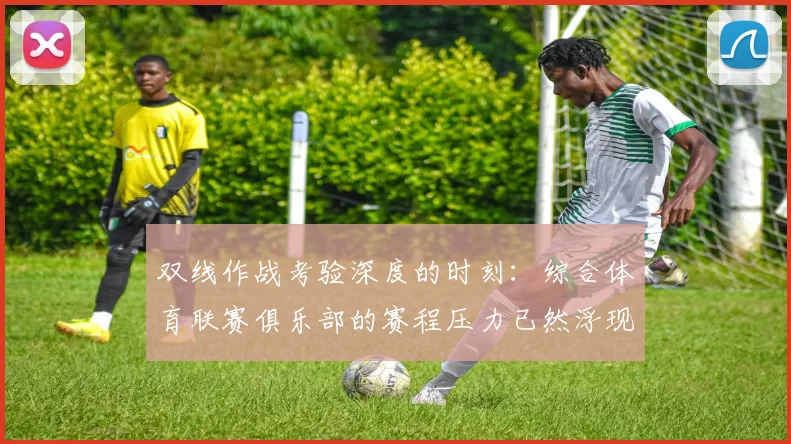 双线作战考验深度的时刻：综合体育联赛俱乐部的赛程压力已然浮现