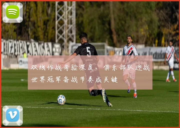 双线作战考验深度，俱乐部队迎战世界冠军备战节奏成关键