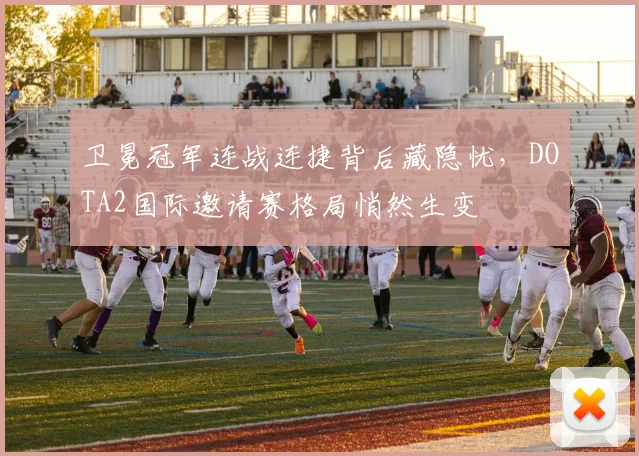 卫冕冠军连战连捷背后藏隐忧，DOTA2国际邀请赛格局悄然生变
