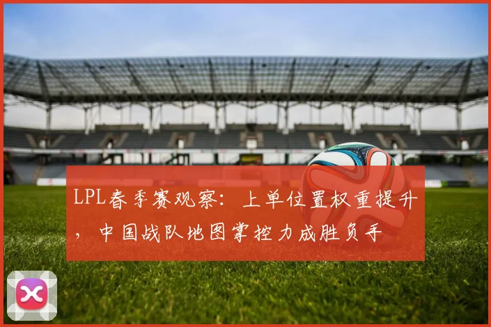 LPL春季赛观察：上单位置权重提升，中国战队地图掌控力成胜负手