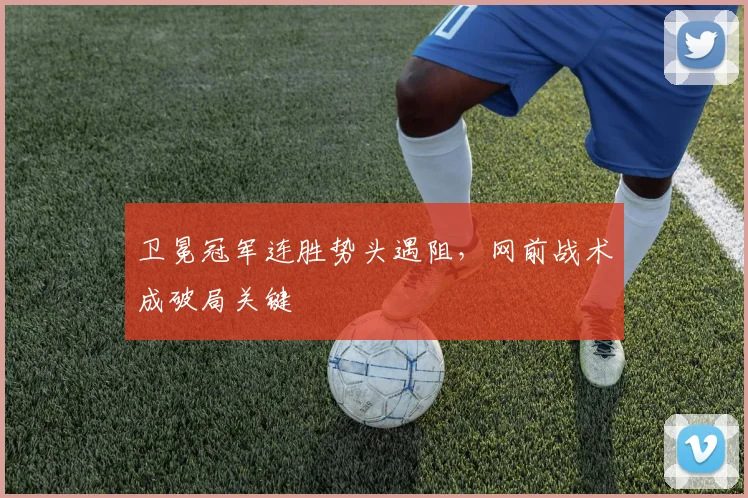 卫冕冠军连胜势头遇阻，网前战术成破局关键